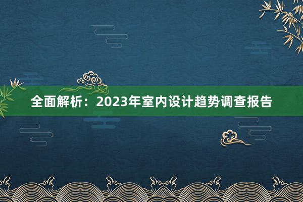 全面解析：2023年室内设计趋势调查报告