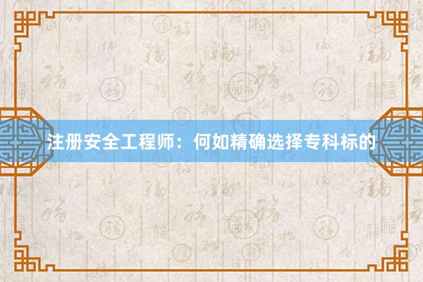 注册安全工程师：何如精确选择专科标的